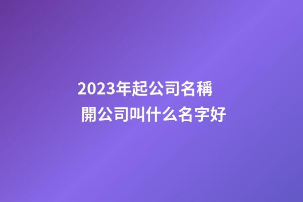 2023年起公司名稱 開公司叫什么名字好-第1張-公司起名-玄機(jī)派